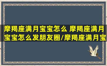 摩羯座满月宝宝怎么 摩羯座满月宝宝怎么发朋友圈/摩羯座满月宝宝怎么 摩羯座满月宝宝怎么发朋友圈-我的网站